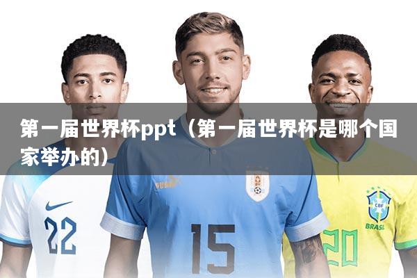 第一届世界杯ppt(第一届世界杯是哪个国家举办的)